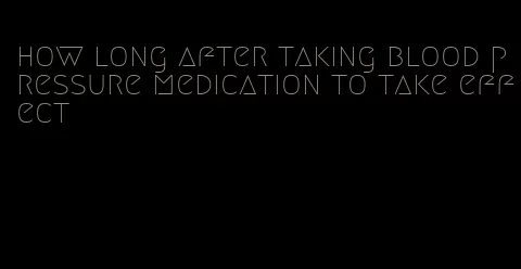 how long after taking blood pressure medication to take effect