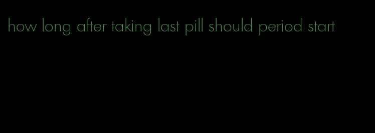 how long after taking last pill should period start