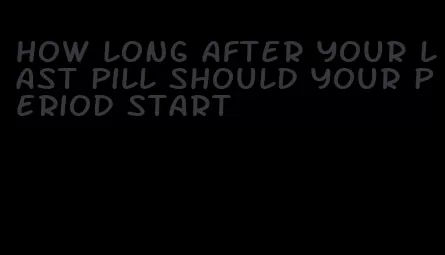 how long after your last pill should your period start