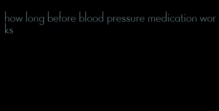 how long before blood pressure medication works