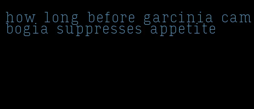 how long before garcinia cambogia suppresses appetite