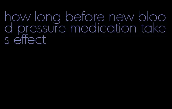 how long before new blood pressure medication takes effect