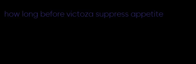 how long before victoza suppress appetite