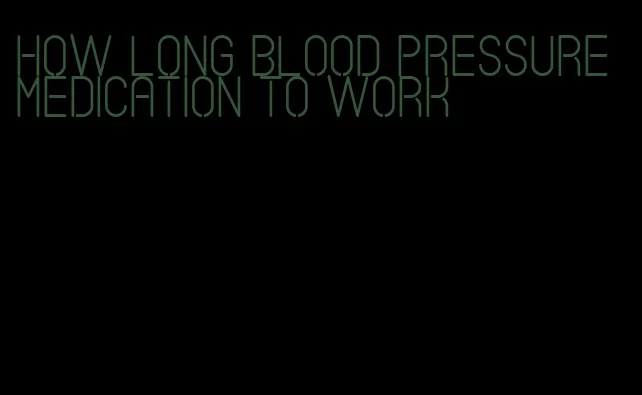 how long blood pressure medication to work