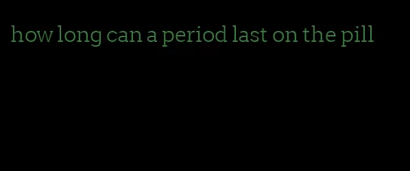 how long can a period last on the pill