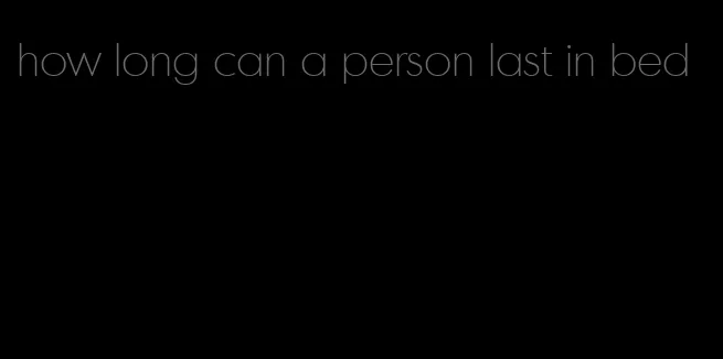 how long can a person last in bed