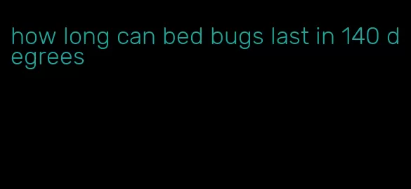 how long can bed bugs last in 140 degrees