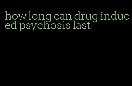 how long can drug induced psychosis last