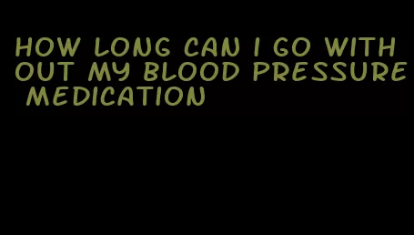 how long can i go without my blood pressure medication