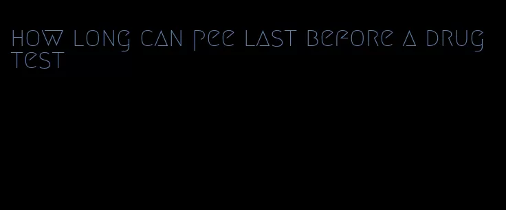 how long can pee last before a drug test