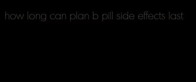 how long can plan b pill side effects last