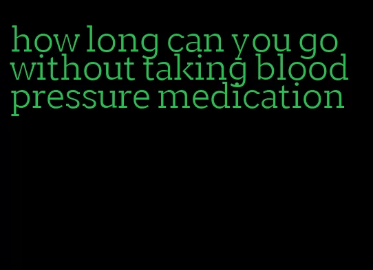 how long can you go without taking blood pressure medication