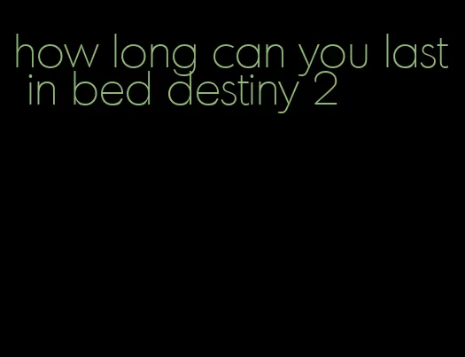 how long can you last in bed destiny 2