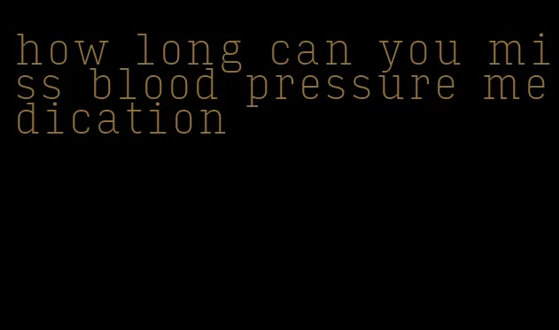 how long can you miss blood pressure medication