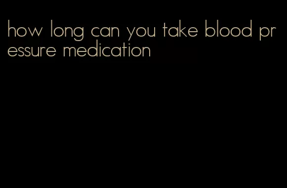 how long can you take blood pressure medication