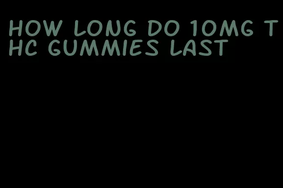 how long do 10mg thc gummies last