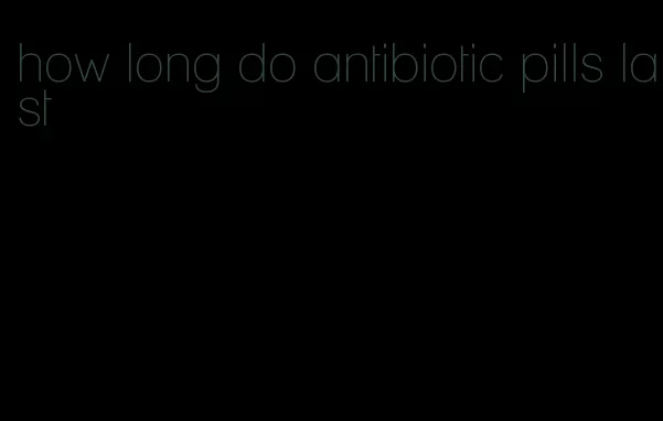 how long do antibiotic pills last