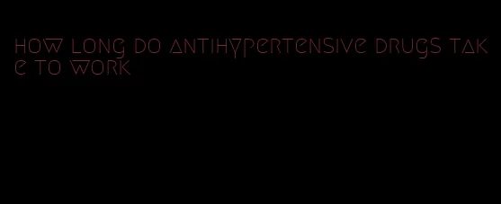 how long do antihypertensive drugs take to work