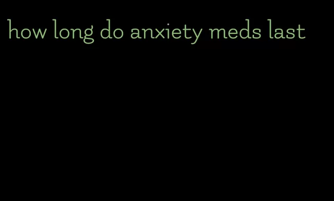 how long do anxiety meds last