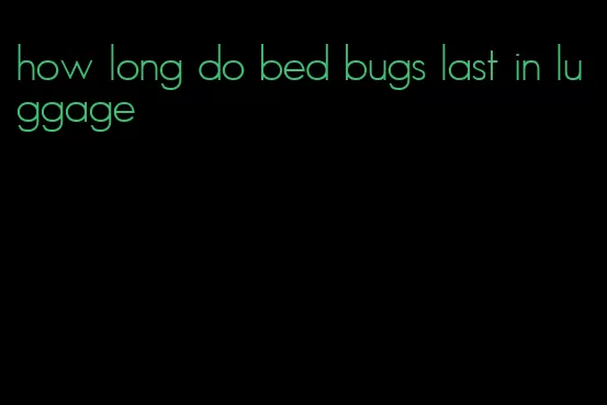 how long do bed bugs last in luggage