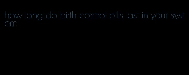 how long do birth control pills last in your system