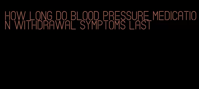 how long do blood pressure medication withdrawal symptoms last