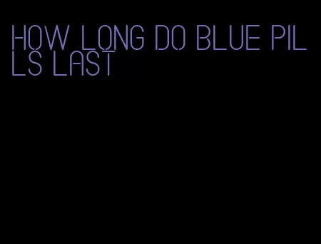 how long do blue pills last