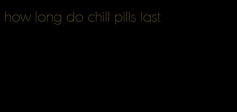 how long do chill pills last