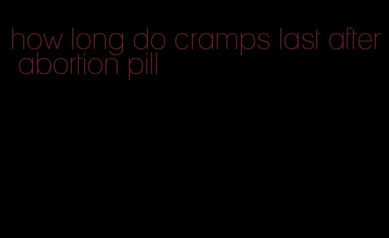 how long do cramps last after abortion pill