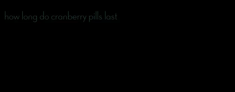 how long do cranberry pills last