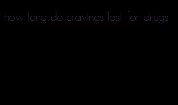 how long do cravings last for drugs