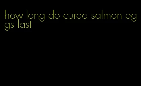 how long do cured salmon eggs last