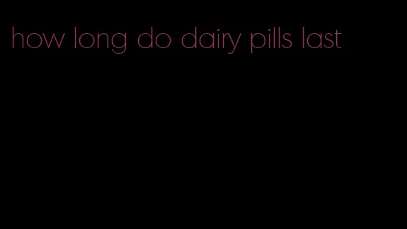 how long do dairy pills last