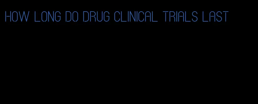 how long do drug clinical trials last