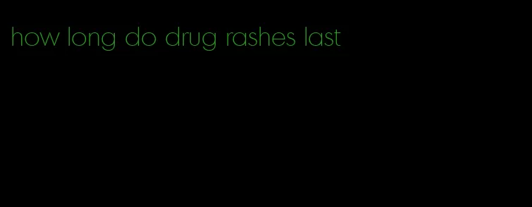 how long do drug rashes last