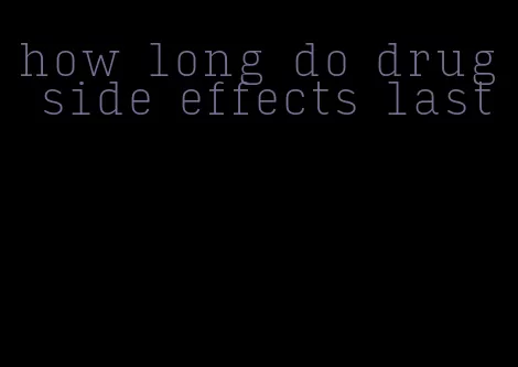 how long do drug side effects last