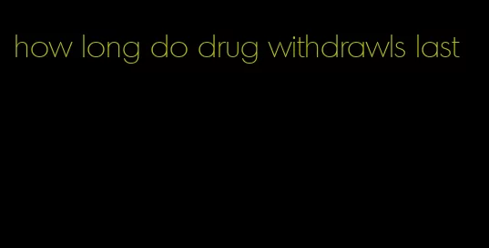 how long do drug withdrawls last