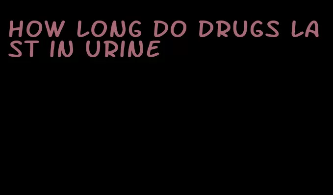 how long do drugs last in urine