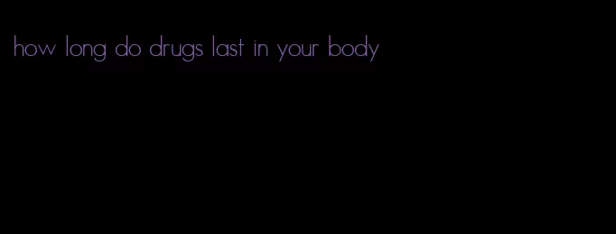 how long do drugs last in your body