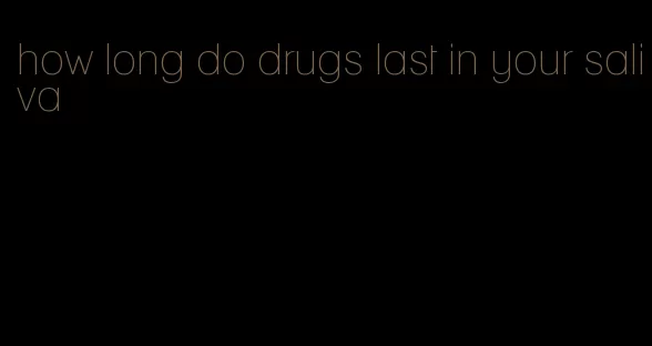 how long do drugs last in your saliva