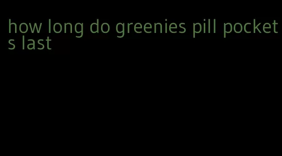 how long do greenies pill pockets last