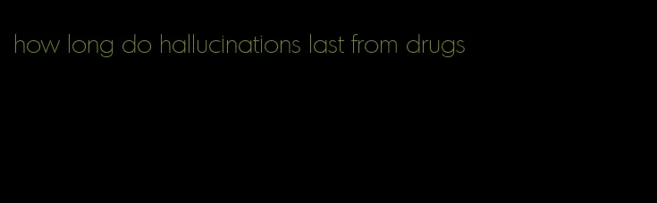 how long do hallucinations last from drugs