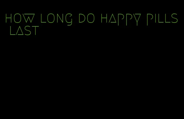 how long do happy pills last