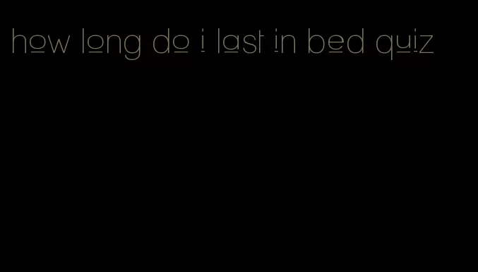 how long do i last in bed quiz