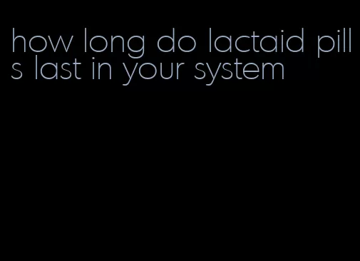 how long do lactaid pills last in your system