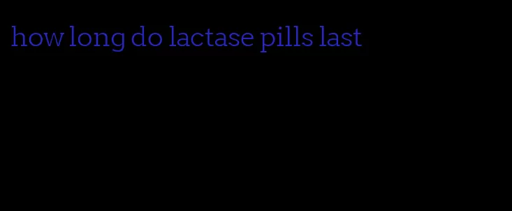 how long do lactase pills last