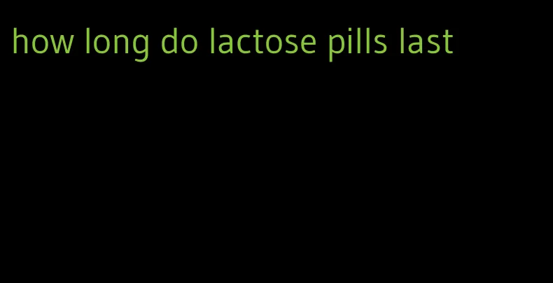 how long do lactose pills last