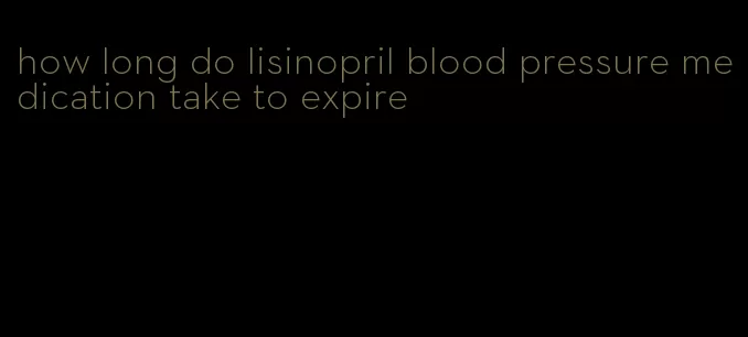 how long do lisinopril blood pressure medication take to expire