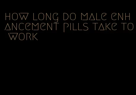 how long do male enhancement pills take to work