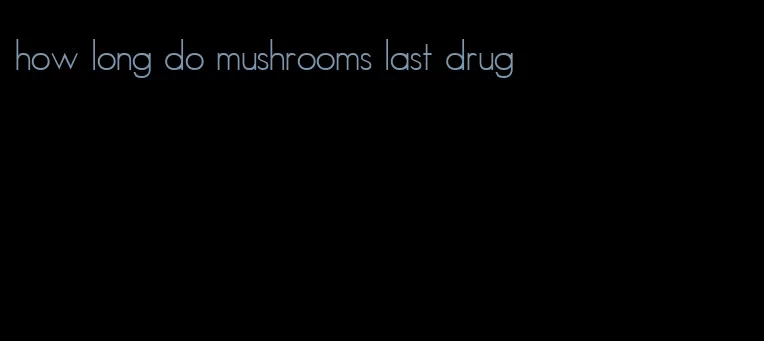 how long do mushrooms last drug